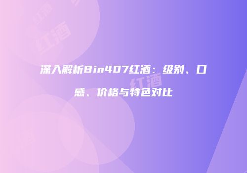 深入解析Bin407红酒：级别、口感、价格与特色对比