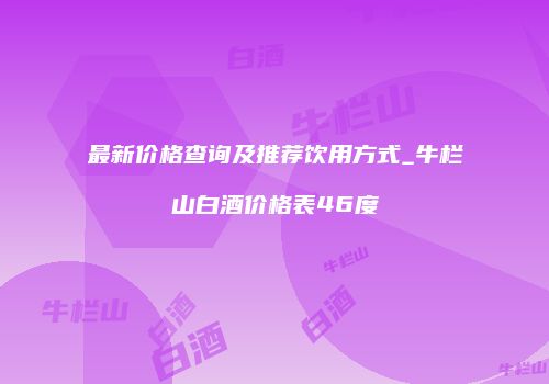 最新价格查询及推荐饮用方式_牛栏山白酒价格表46度