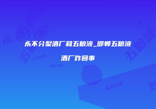 永不分梨酒厂和五粮液_邯郸五粮液酒厂咋回事
