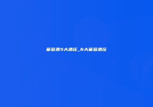 葡萄酒5大酒庄_6大葡萄酒庄