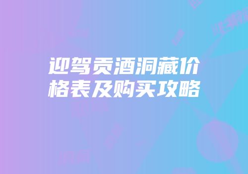 迎驾贡酒洞藏价格表及购买攻略