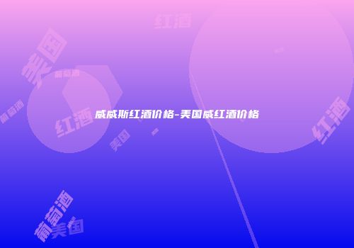 威威斯红酒价格-美国威红酒价格