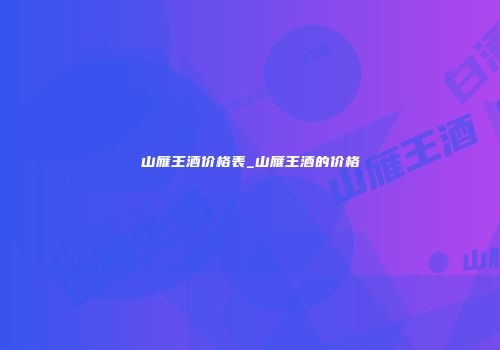 山雁王酒价格表_山雁王酒的价格