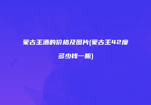蒙古王酒的价格及图片(蒙古王42度多少钱一瓶)
