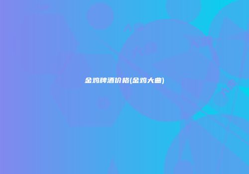 金鸡牌酒价格(金鸡大曲)