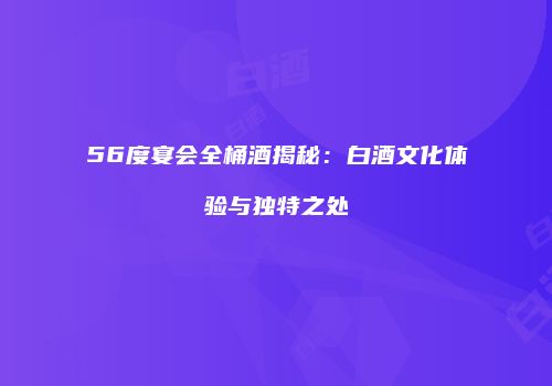 56度宴会全桶酒揭秘：白酒文化体验与独特之处