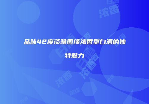 品味42度淡雅国缘浓香型白酒的独特魅力