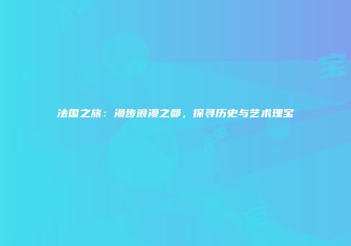 法国之旅：漫步浪漫之都，探寻历史与艺术瑰宝