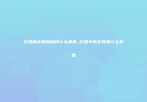 红酒的正牌和副牌什么意思_红酒中的正牌是什么意思