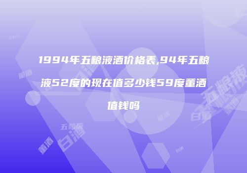 1994年五粮液酒价格表,94年五粮液52度的现在值多少钱59度董酒值钱吗