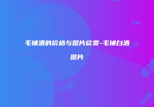 毛铺酒的价格与图片欣赏-毛铺白酒图片