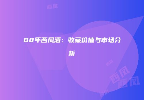 88年西凤酒：收藏价值与市场分析
