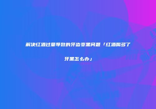 解决红酒过量导致的牙齿变黑问题「红酒喝多了牙黑怎么办」