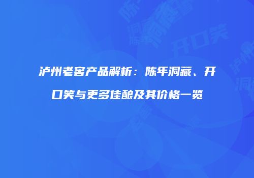 泸州老窖产品解析：陈年洞藏、开口笑与更多佳酿及其价格一览