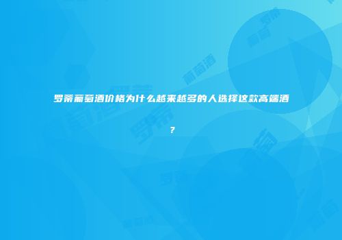 罗蒂葡萄酒价格为什么越来越多的人选择这款高端酒？