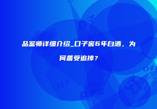 品鉴师详细介绍_口子窖6年白酒，为何备受追捧？