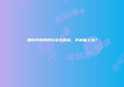 如何辨别真假拉菲五箭标，不被骗上当？