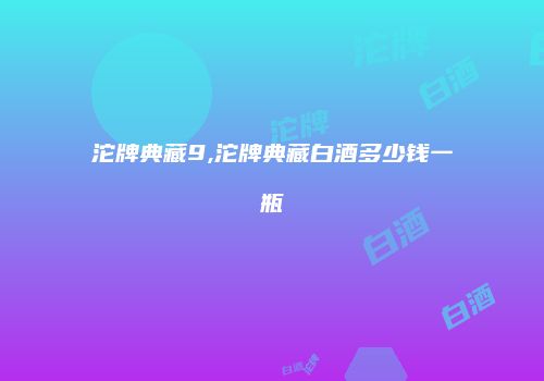 沱牌典藏9,沱牌典藏白酒多少钱一瓶