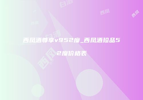 西凤酒尊享v952度_西凤酒珍品52度价格表