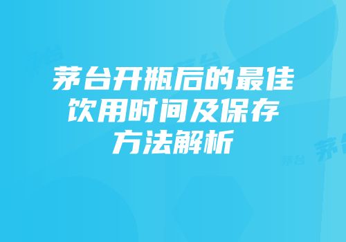 茅台开瓶后的最佳饮用时间及保存方法解析