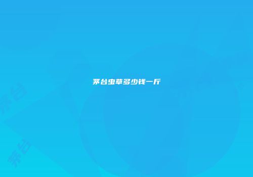 茅台虫草多少钱一斤