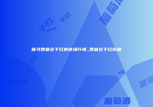 探寻西督会干红的市场行情_西督会干红价格