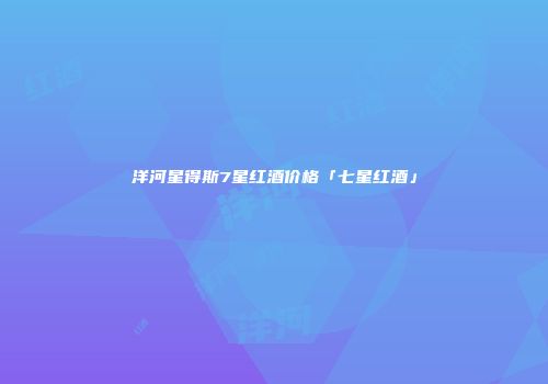 洋河星得斯7星红酒价格「七星红酒」