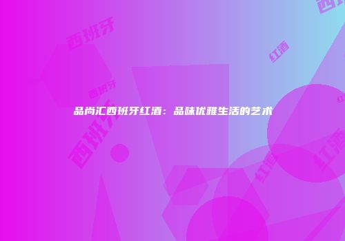 品尚汇西班牙红酒：品味优雅生活的艺术