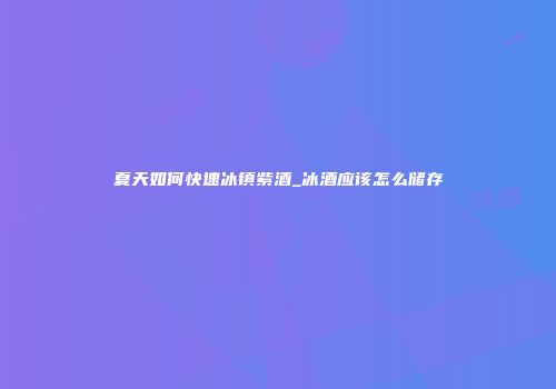 夏天如何快速冰镇紫酒_冰酒应该怎么储存