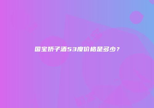 国宝娇子酒53度价格是多少？