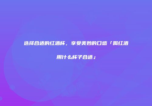选择合适的红酒杯，享受美妙的口感「喝红酒用什么杯子合适」