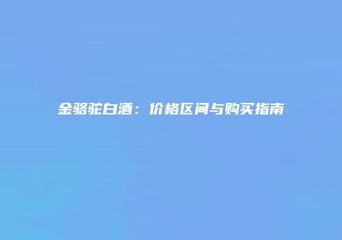 金骆驼白酒：价格区间与购买指南