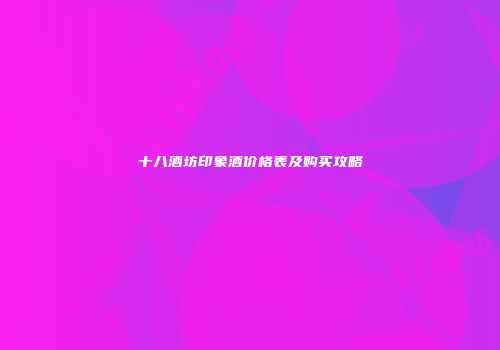 十八酒坊印象酒价格表及购买攻略