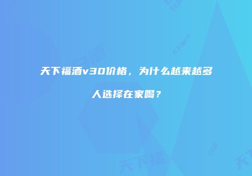天下福酒v30价格，为什么越来越多人选择在家喝？