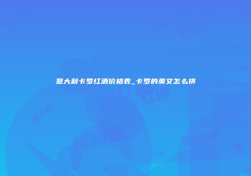 意大利卡罗红酒价格表_卡罗的英文怎么拼