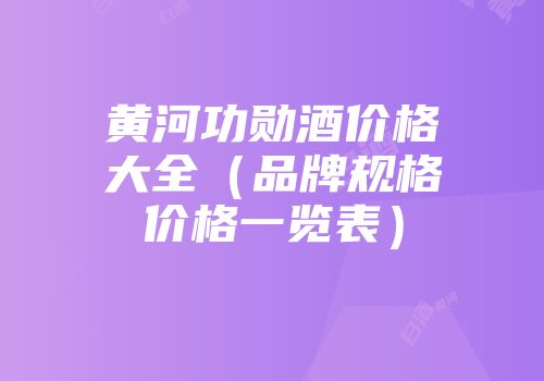 黄河功勋酒价格大全（品牌规格价格一览表）