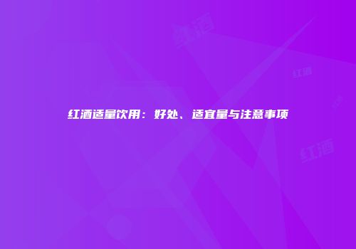 红酒适量饮用：好处、适宜量与注意事项
