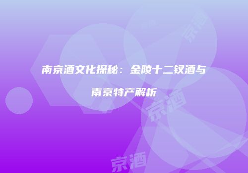 南京酒文化探秘：金陵十二钗酒与南京特产解析