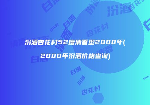 汾酒杏花村52度清香型2000年(2000年汾酒价格查询)