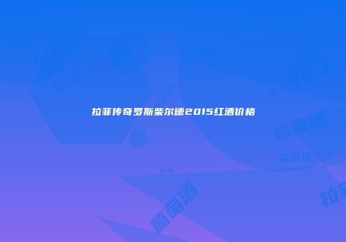 拉菲传奇罗斯柴尔德2015红酒价格