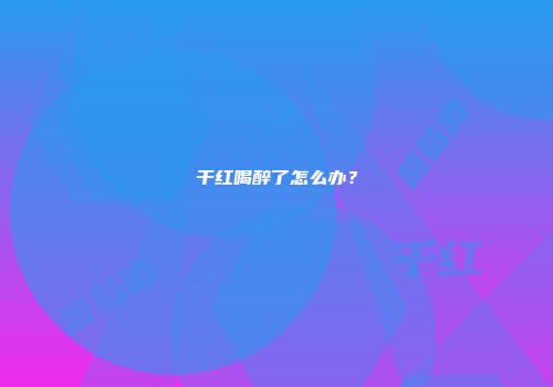 干红喝醉了怎么办？