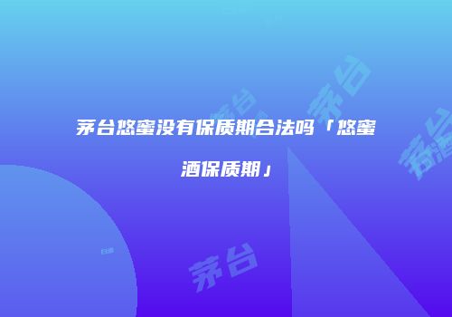 茅台悠蜜没有保质期合法吗「悠蜜酒保质期」