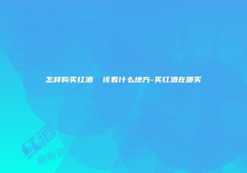 怎样购买红酒  该看什么地方-买红酒在哪买