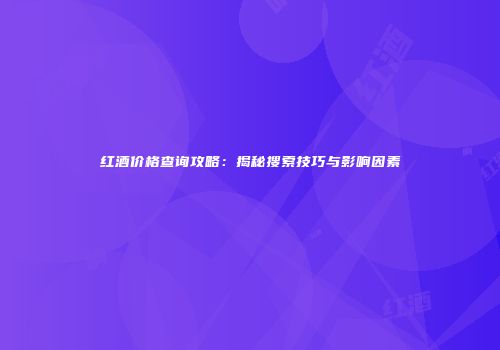 红酒价格查询攻略：揭秘搜索技巧与影响因素