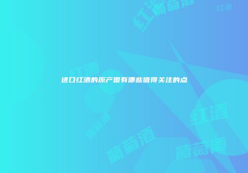 进口红酒的原产国有哪些值得关注的点