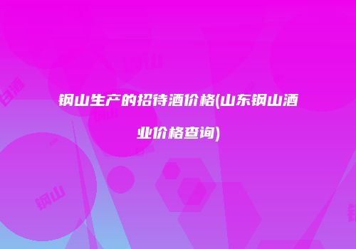 钢山生产的招待酒价格(山东钢山酒业价格查询)