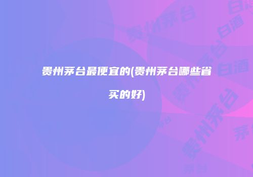 贵州茅台最便宜的(贵州茅台哪些省买的好)