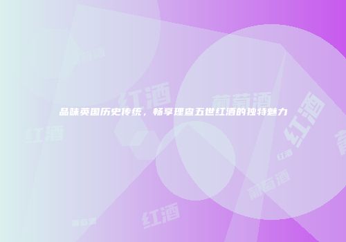 品味英国历史传统，畅享理查五世红酒的独特魅力