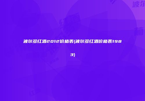 波尔多红酒2012价格表(波尔多红酒价格表1983)