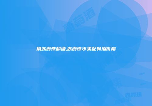用赤霞珠酿酒,赤霞珠水果配制酒价格